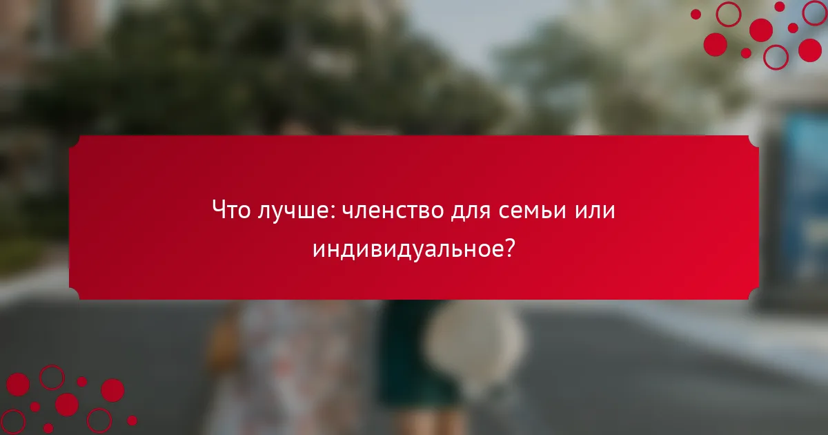 Что лучше: членство для семьи или индивидуальное?