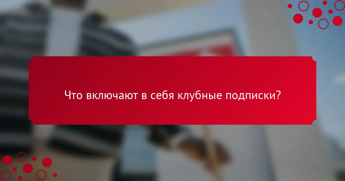 Что включают в себя клубные подписки?