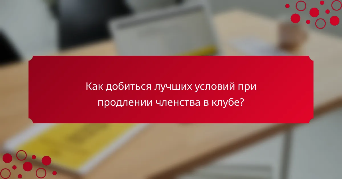Как добиться лучших условий при продлении членства в клубе?