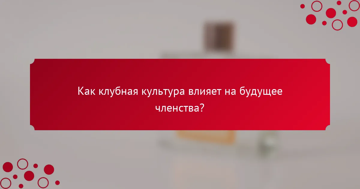 Как клубная культура влияет на будущее членства?