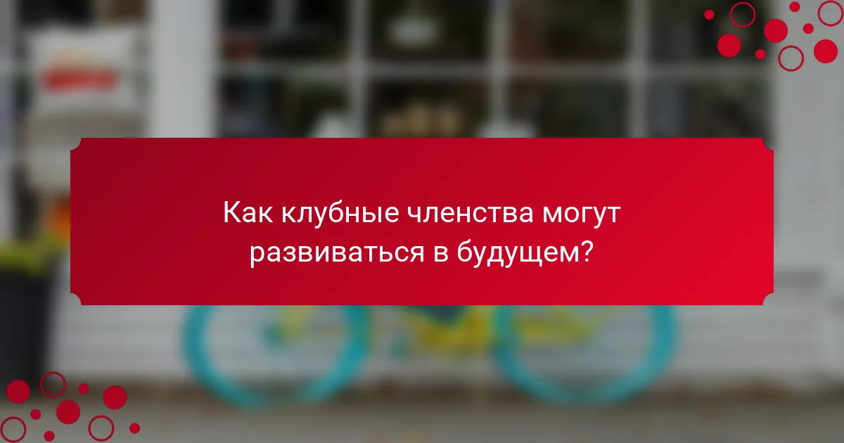 Как клубные членства могут развиваться в будущем?