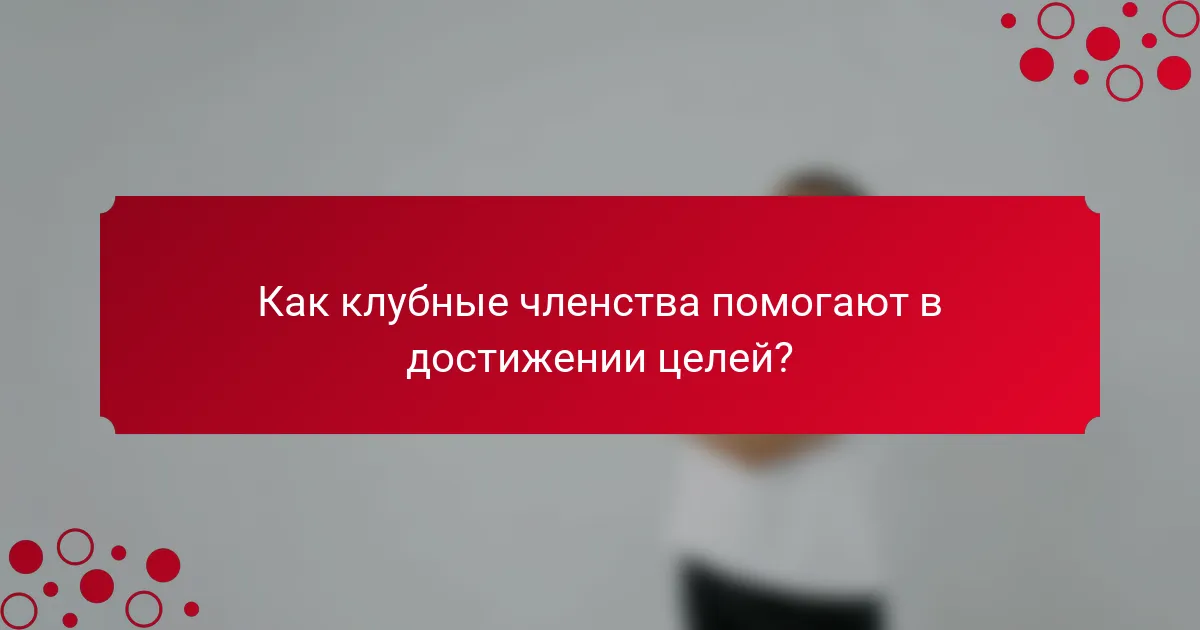 Как клубные членства помогают в достижении целей?