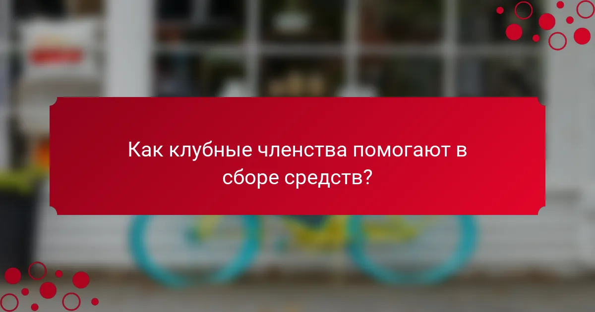 Как клубные членства помогают в сборе средств?