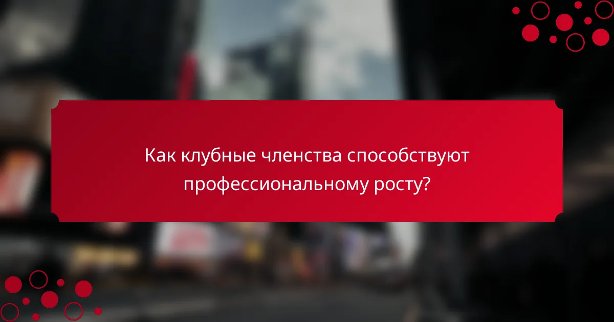 Как клубные членства способствуют профессиональному росту?