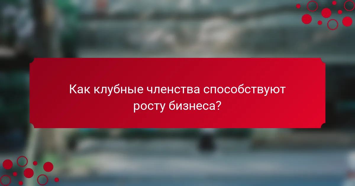 Как клубные членства способствуют росту бизнеса?