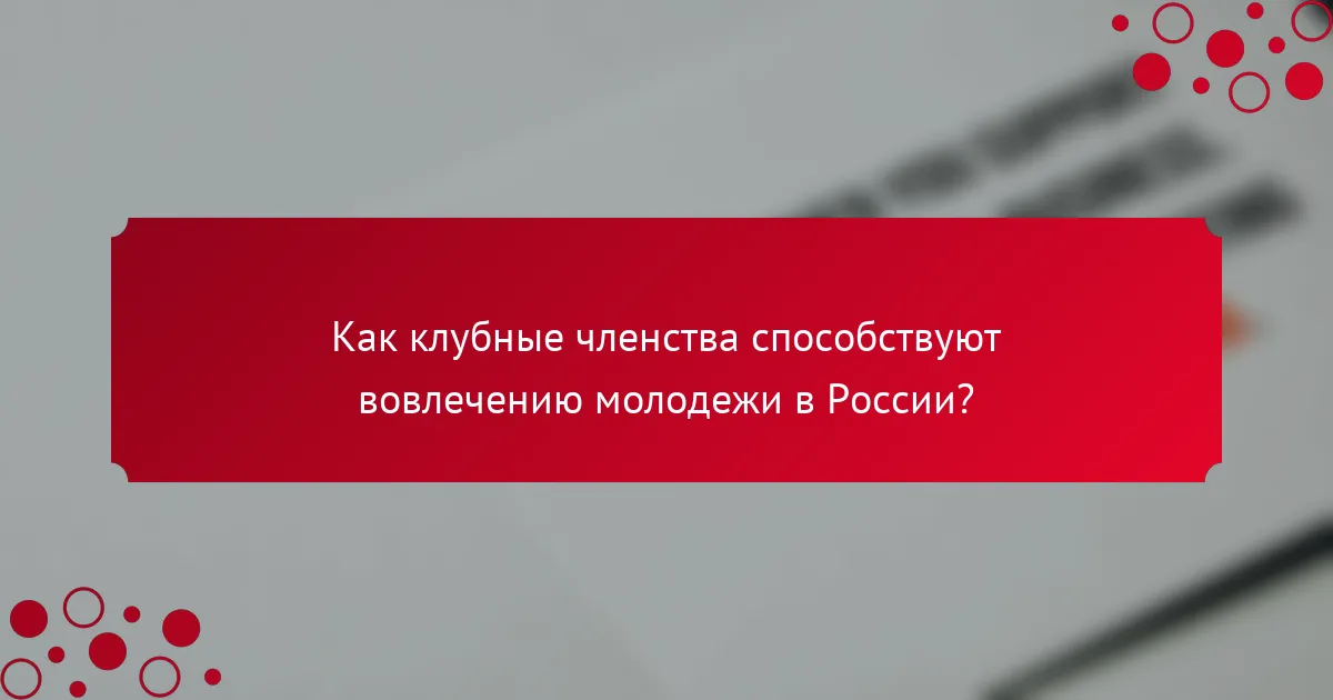 Как клубные членства способствуют вовлечению молодежи в России?