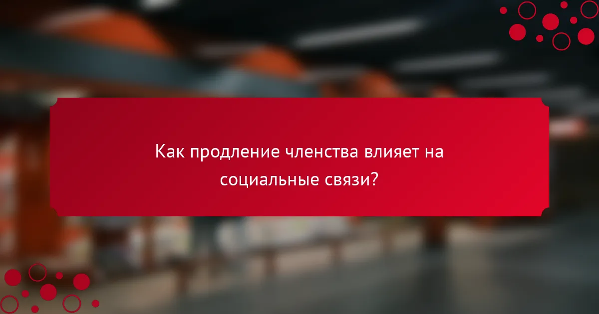 Как продление членства влияет на социальные связи?