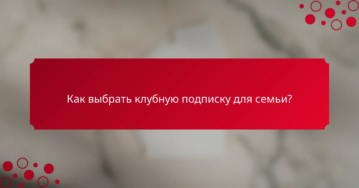 Как выбрать клубную подписку для семьи?