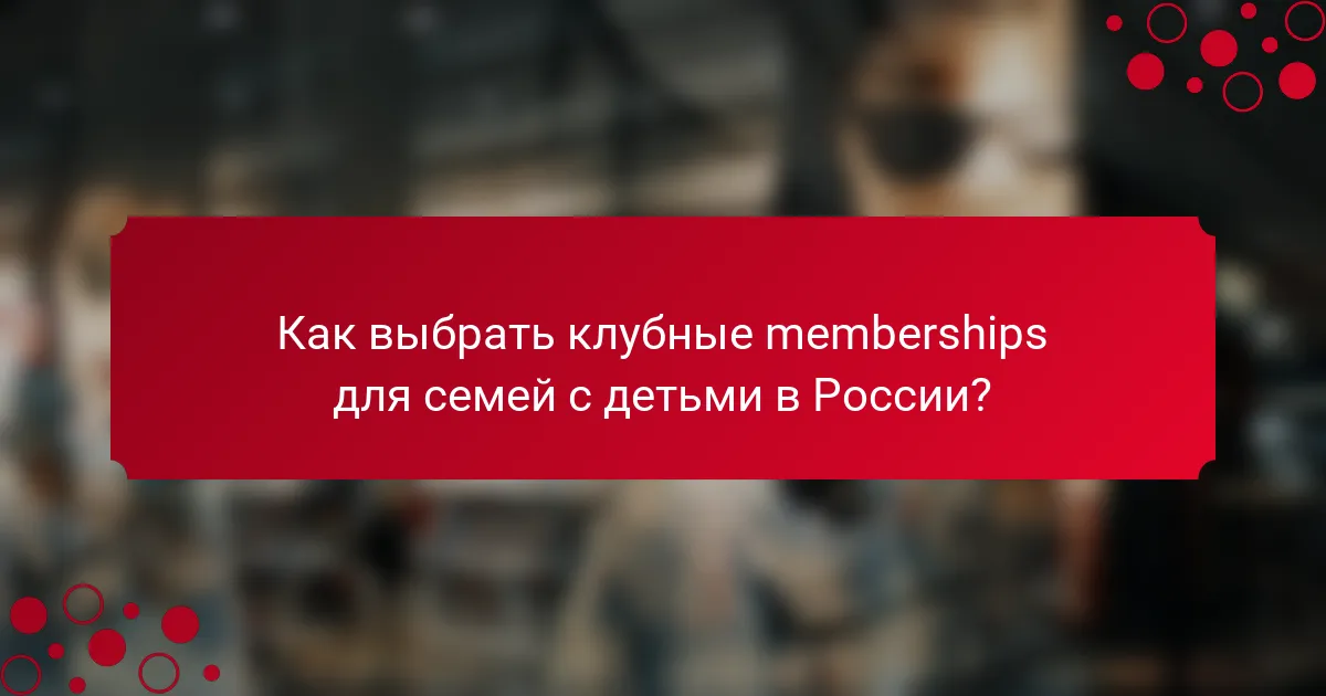 Как выбрать клубные memberships для семей с детьми в России?