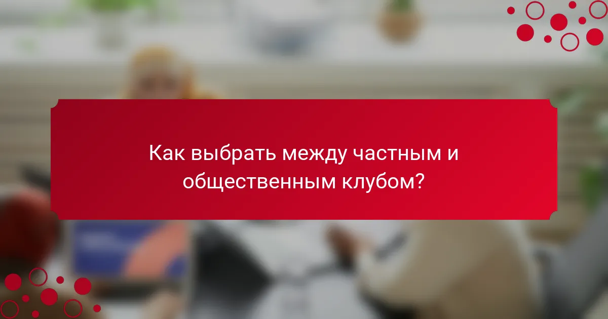 Как выбрать между частным и общественным клубом?