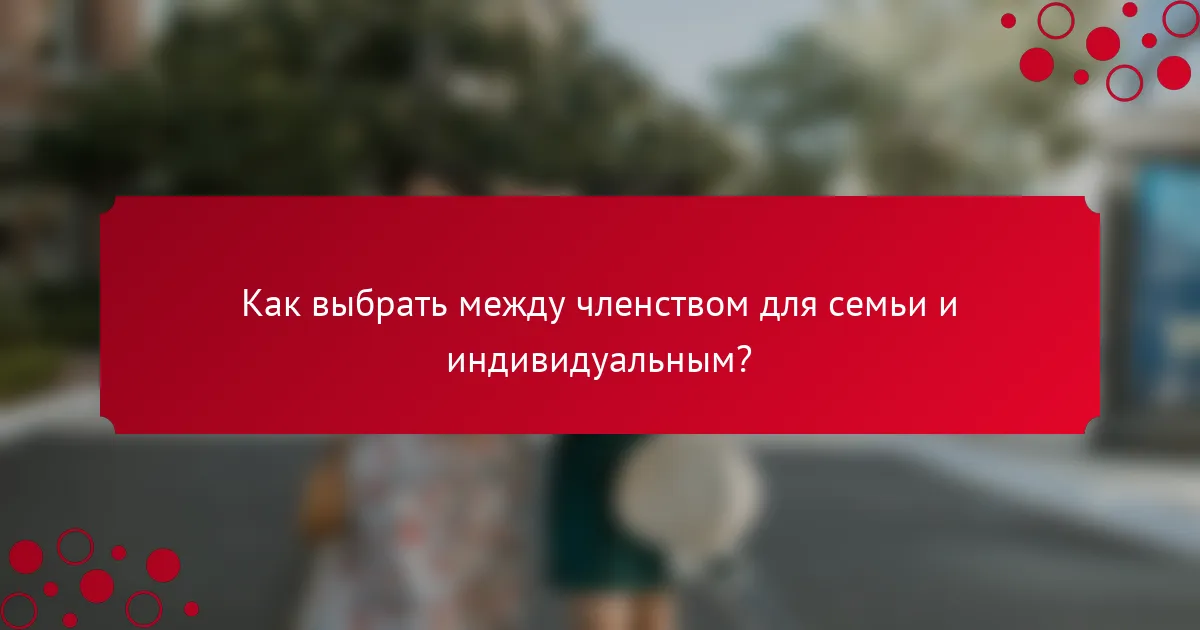 Как выбрать между членством для семьи и индивидуальным?