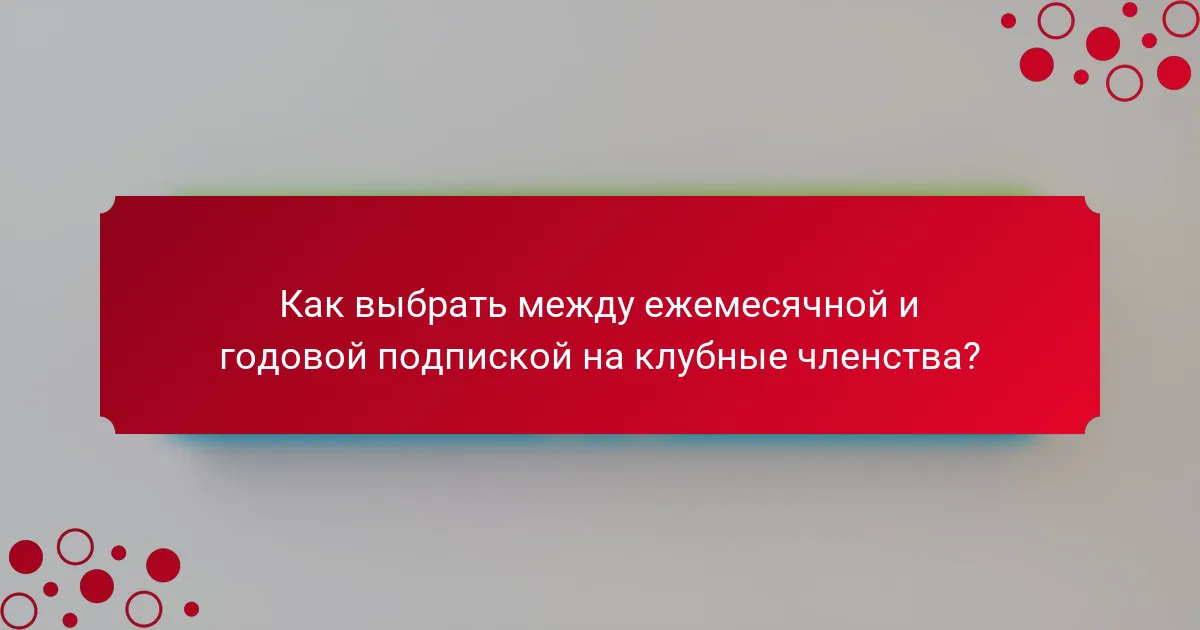 Как выбрать между ежемесячной и годовой подпиской на клубные членства?