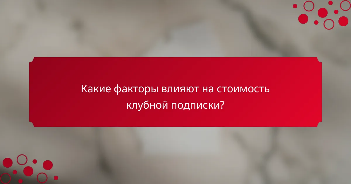 Какие факторы влияют на стоимость клубной подписки?