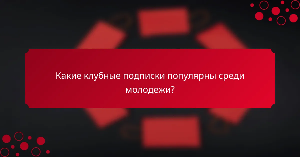 Какие клубные подписки популярны среди молодежи?