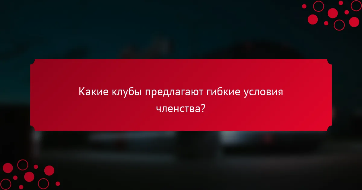 Какие клубы предлагают гибкие условия членства?