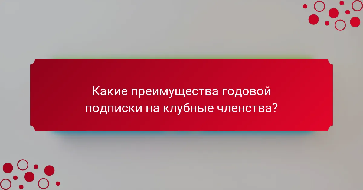 Какие преимущества годовой подписки на клубные членства?