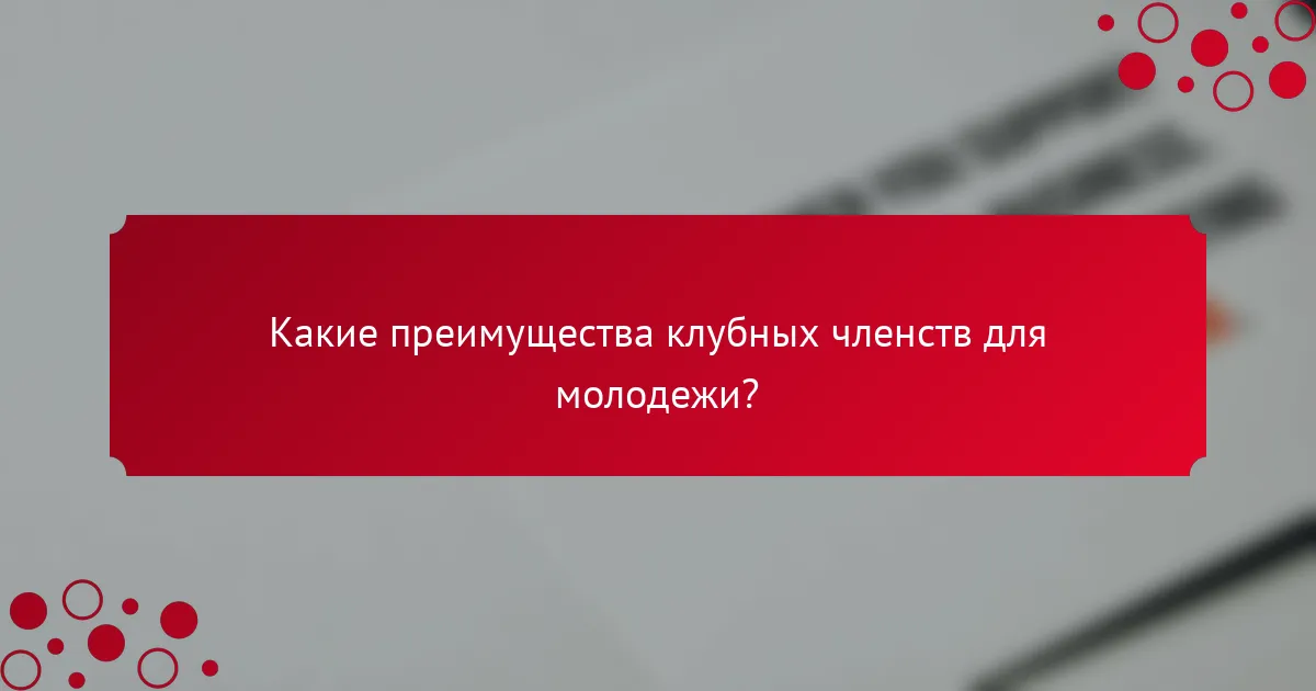 Какие преимущества клубных членств для молодежи?