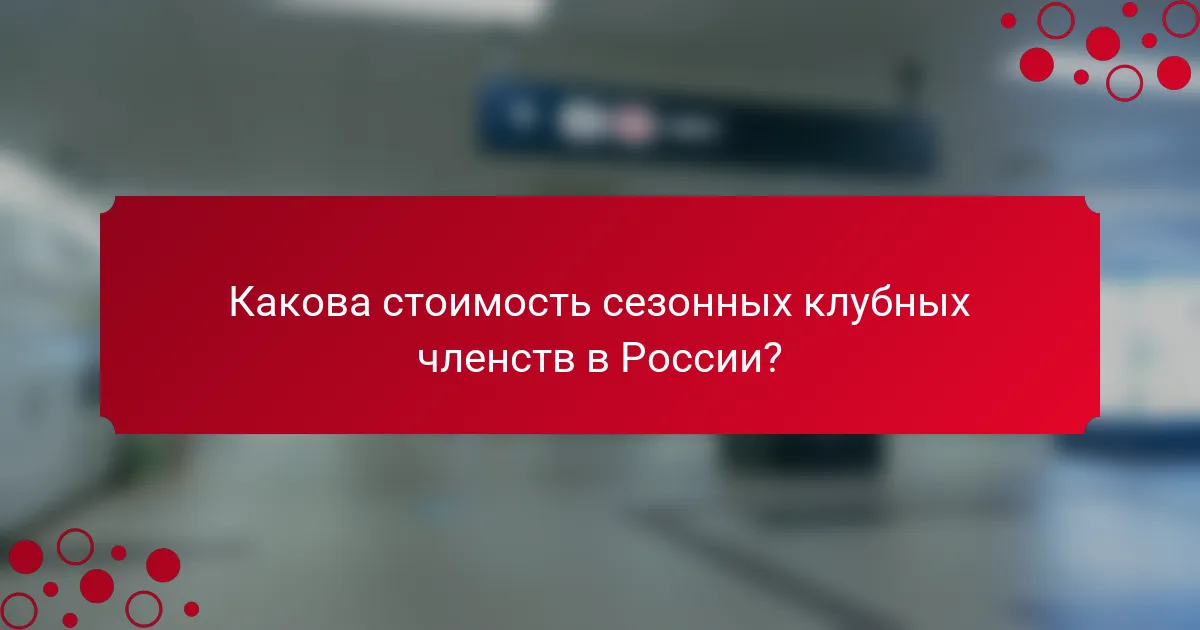 Какова стоимость сезонных клубных членств в России?