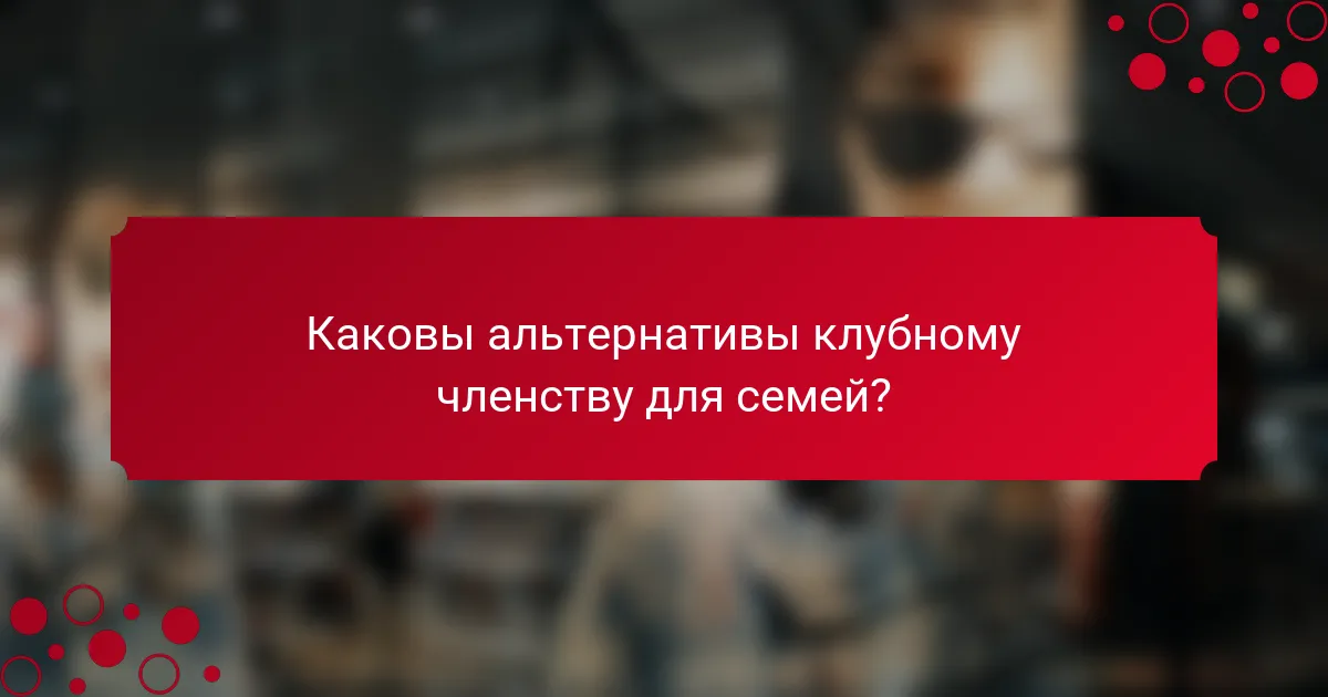 Каковы альтернативы клубному членству для семей?