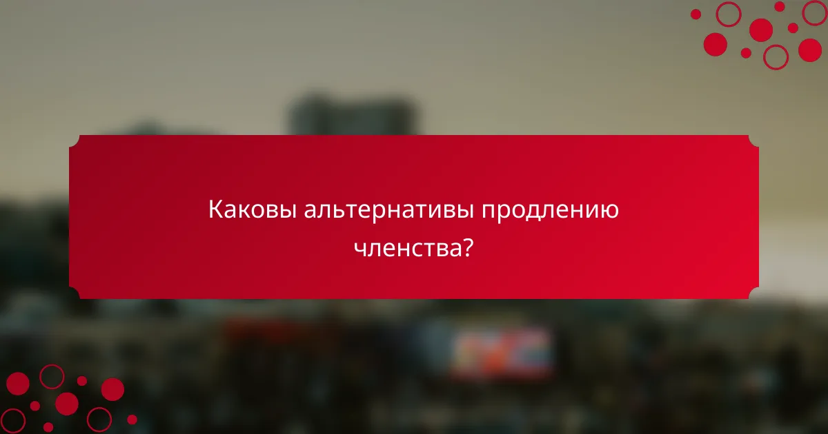 Каковы альтернативы продлению членства?