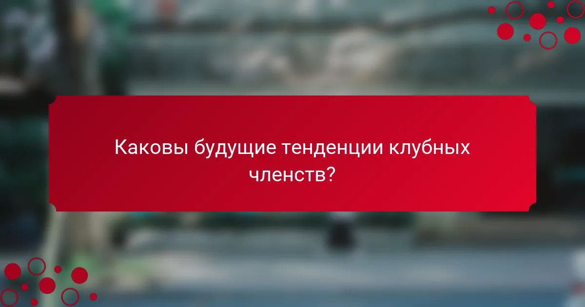 Каковы будущие тенденции клубных членств?