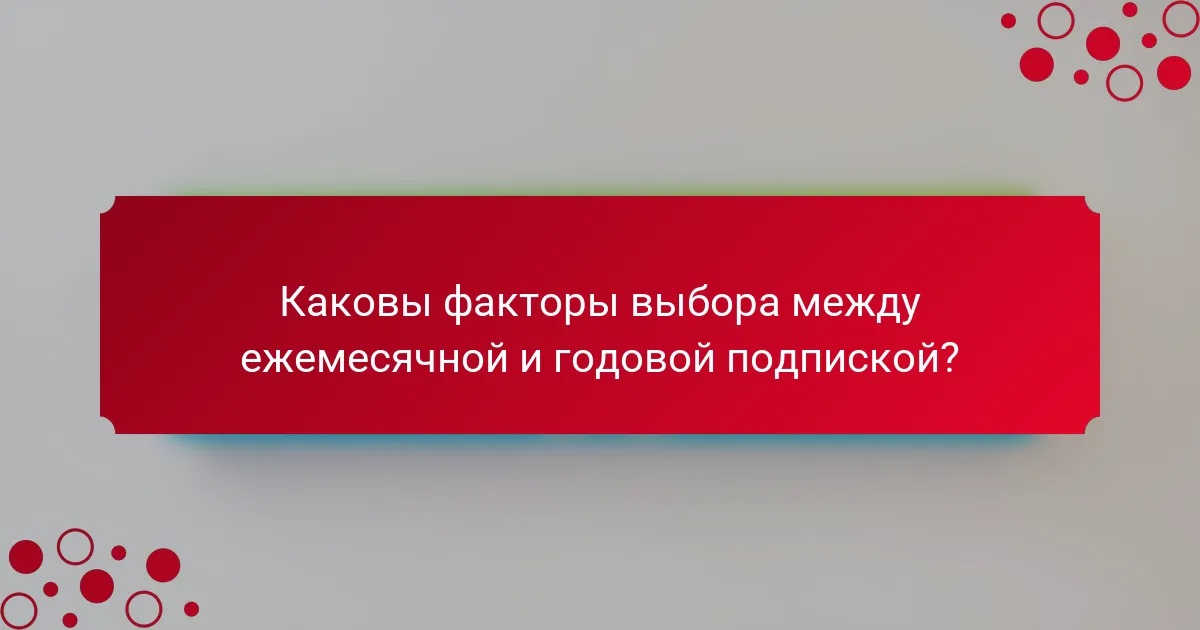 Каковы факторы выбора между ежемесячной и годовой подпиской?