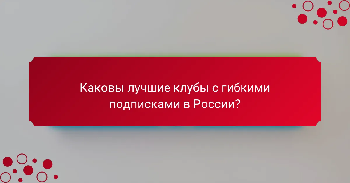 Каковы лучшие клубы с гибкими подписками в России?