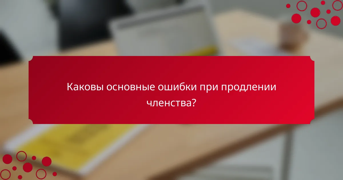 Каковы основные ошибки при продлении членства?