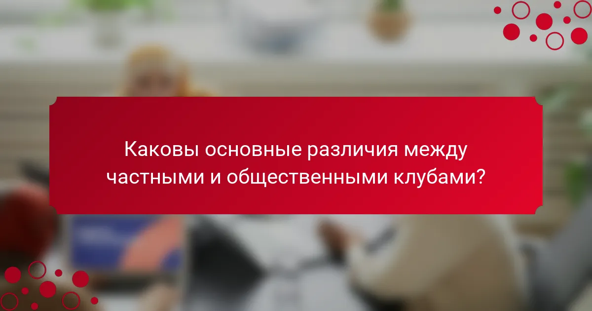 Каковы основные различия между частными и общественными клубами?