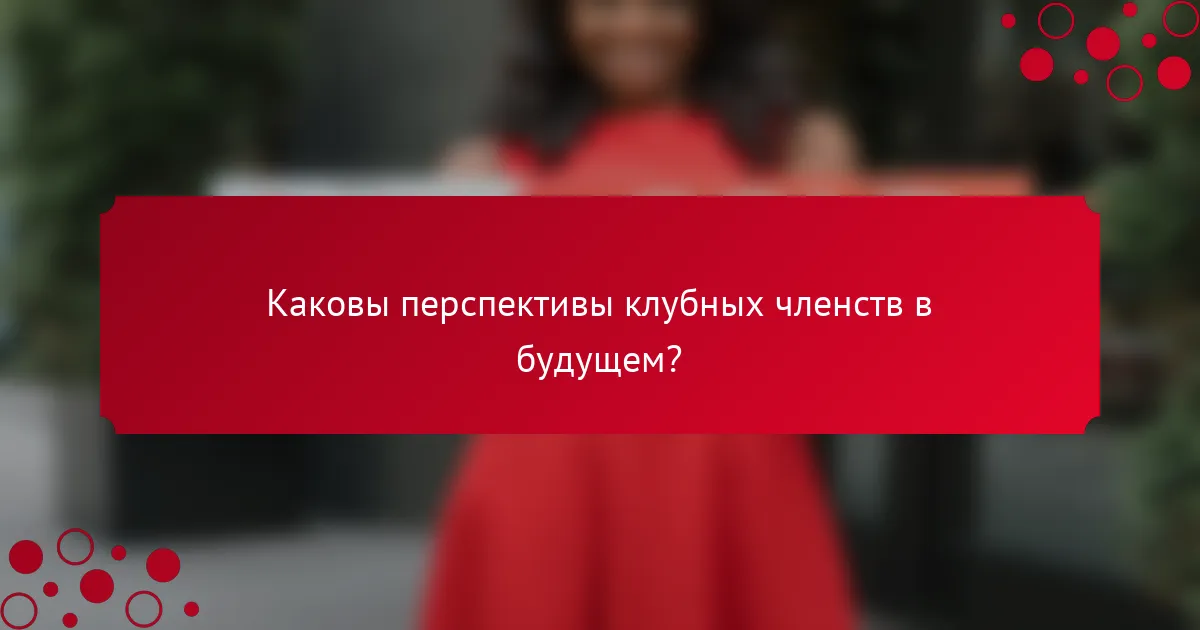 Каковы перспективы клубных членств в будущем?