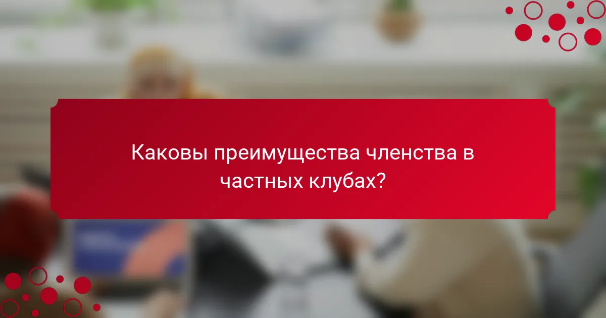 Каковы преимущества членства в частных клубах?