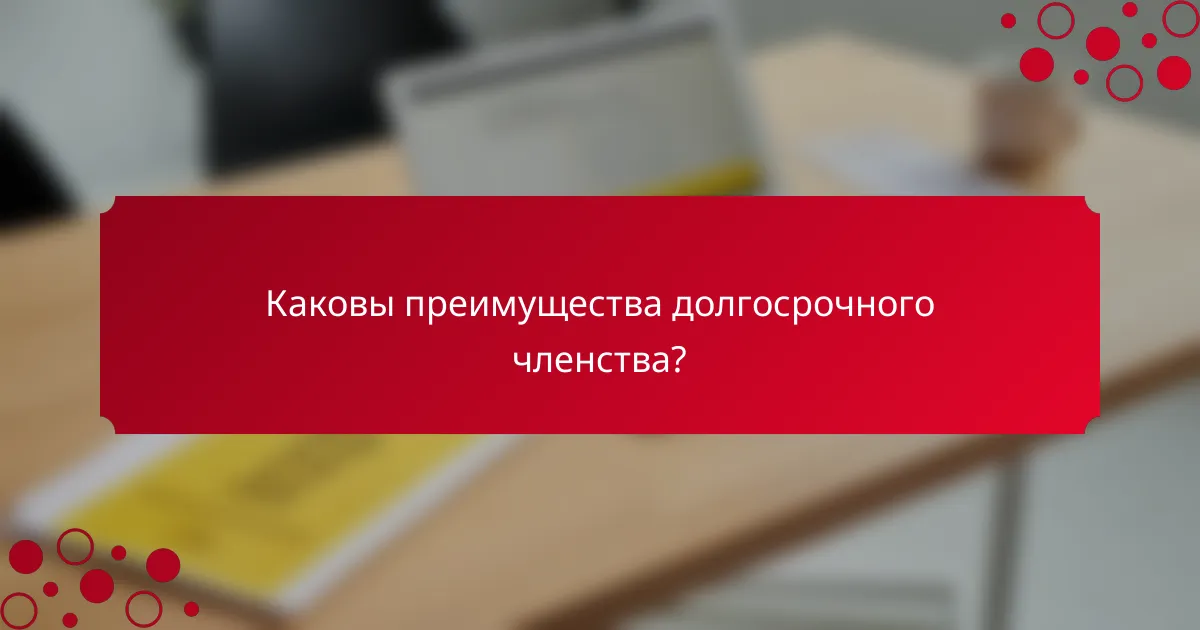 Каковы преимущества долгосрочного членства?