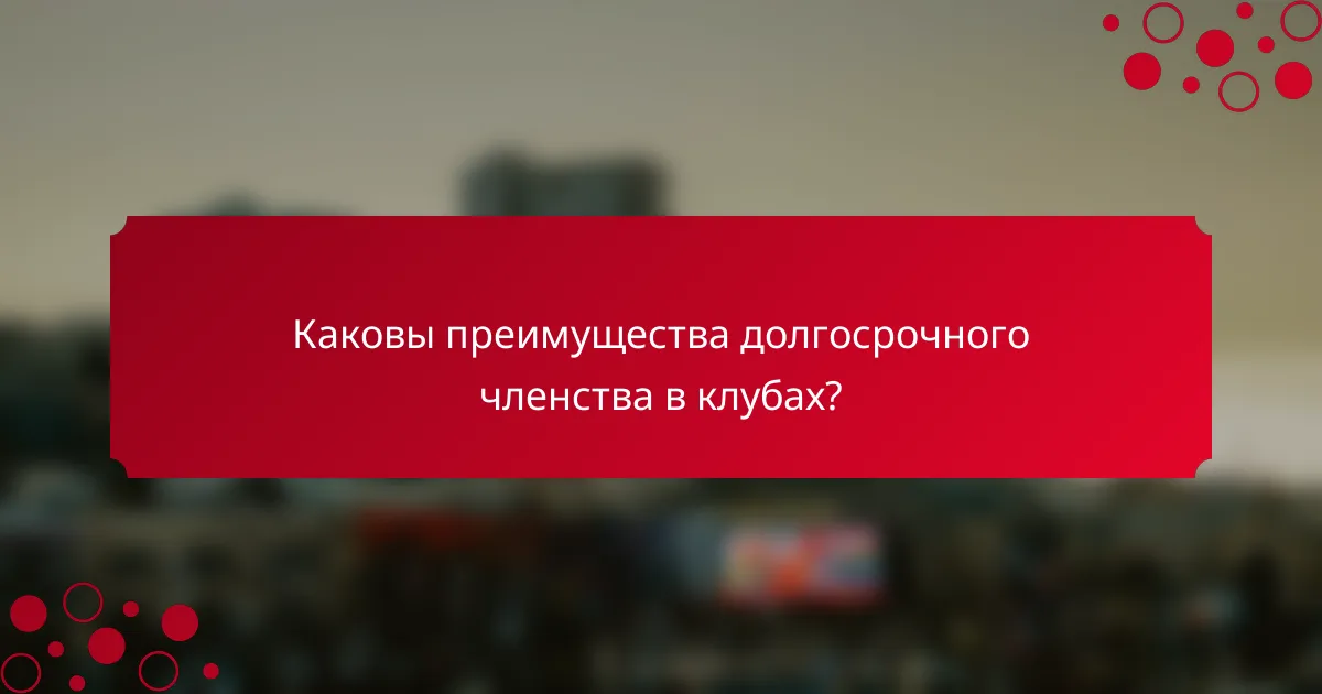 Каковы преимущества долгосрочного членства в клубах?