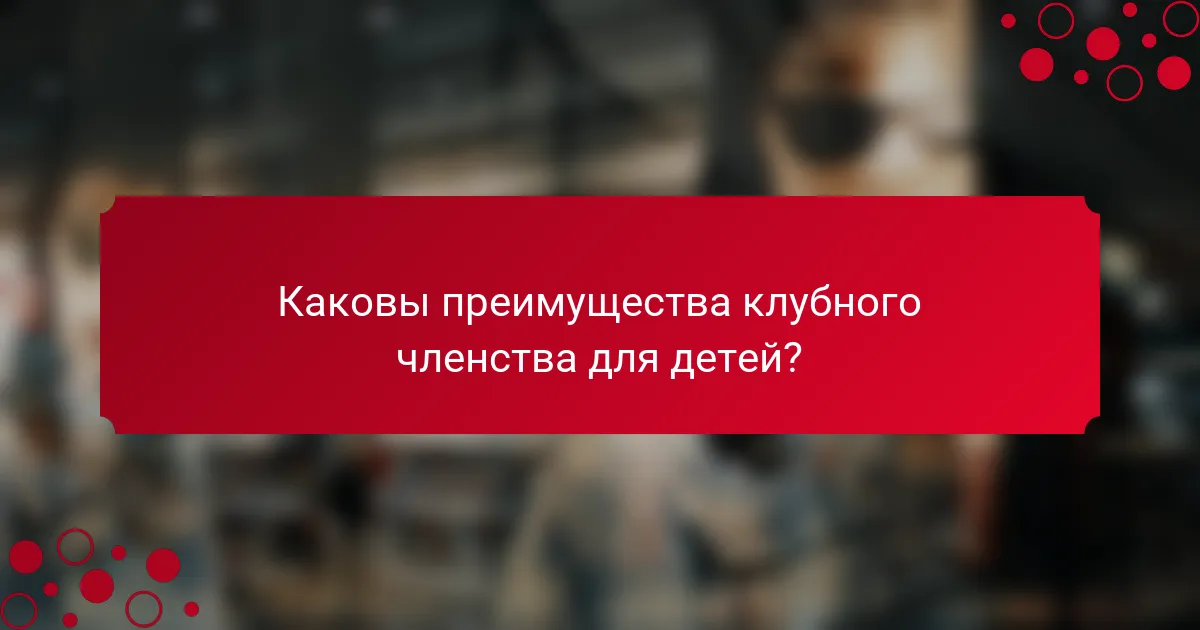 Каковы преимущества клубного членства для детей?