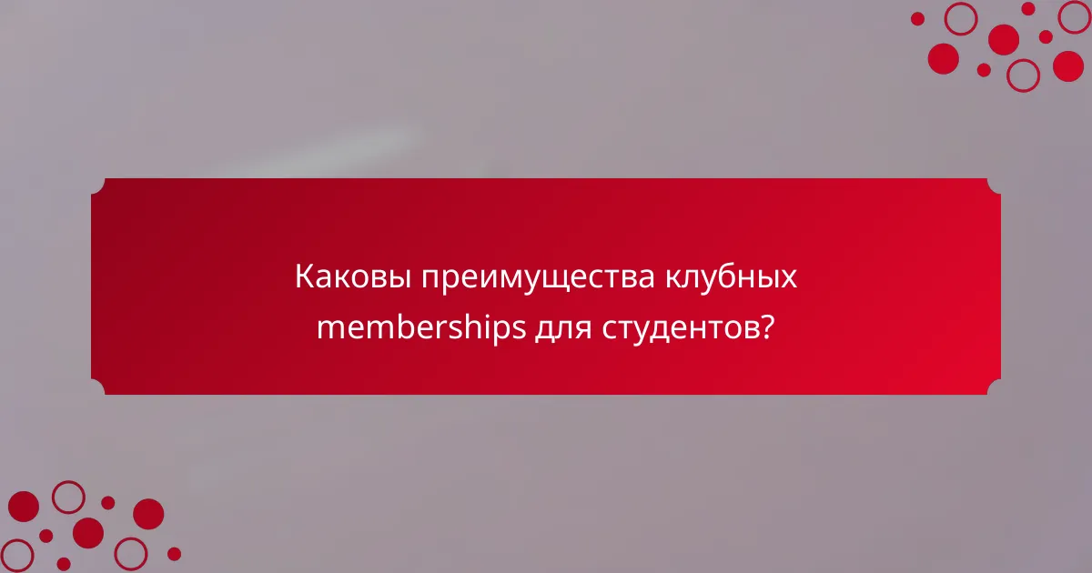 Каковы преимущества клубных memberships для студентов?
