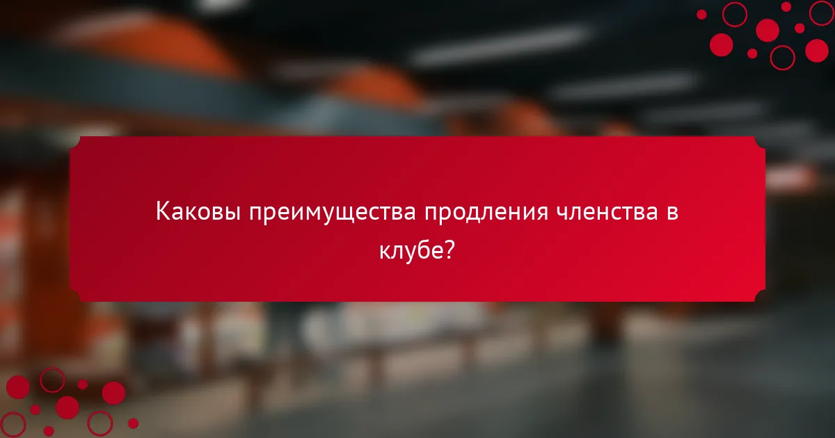 Каковы преимущества продления членства в клубе?
