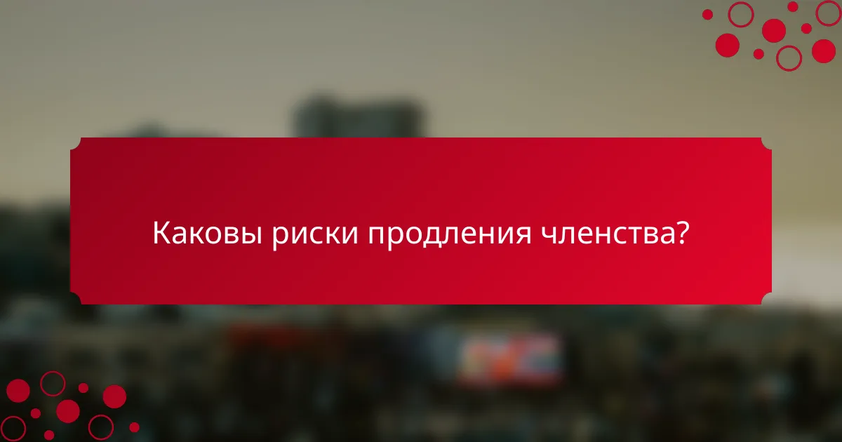 Каковы риски продления членства?