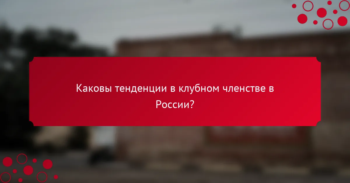 Каковы тенденции в клубном членстве в России?