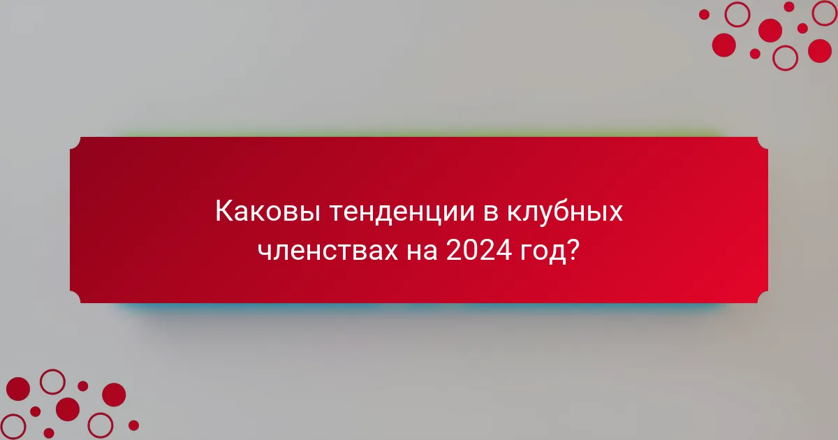 Каковы тенденции в клубных членствах на 2024 год?