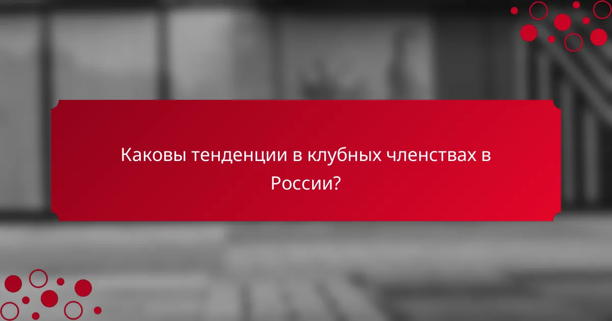 Каковы тенденции в клубных членствах в России?