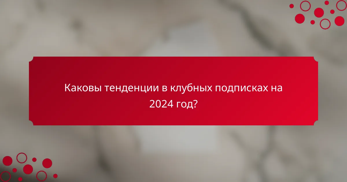 Каковы тенденции в клубных подписках на 2024 год?