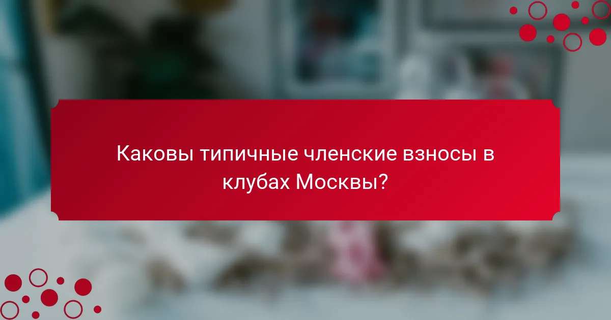 Каковы типичные членские взносы в клубах Москвы?