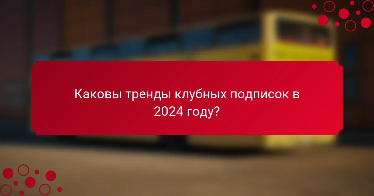 Каковы тренды клубных подписок в 2024 году?