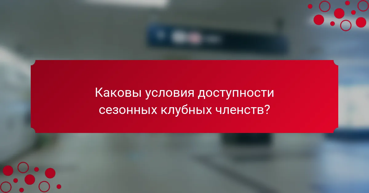 Каковы условия доступности сезонных клубных членств?