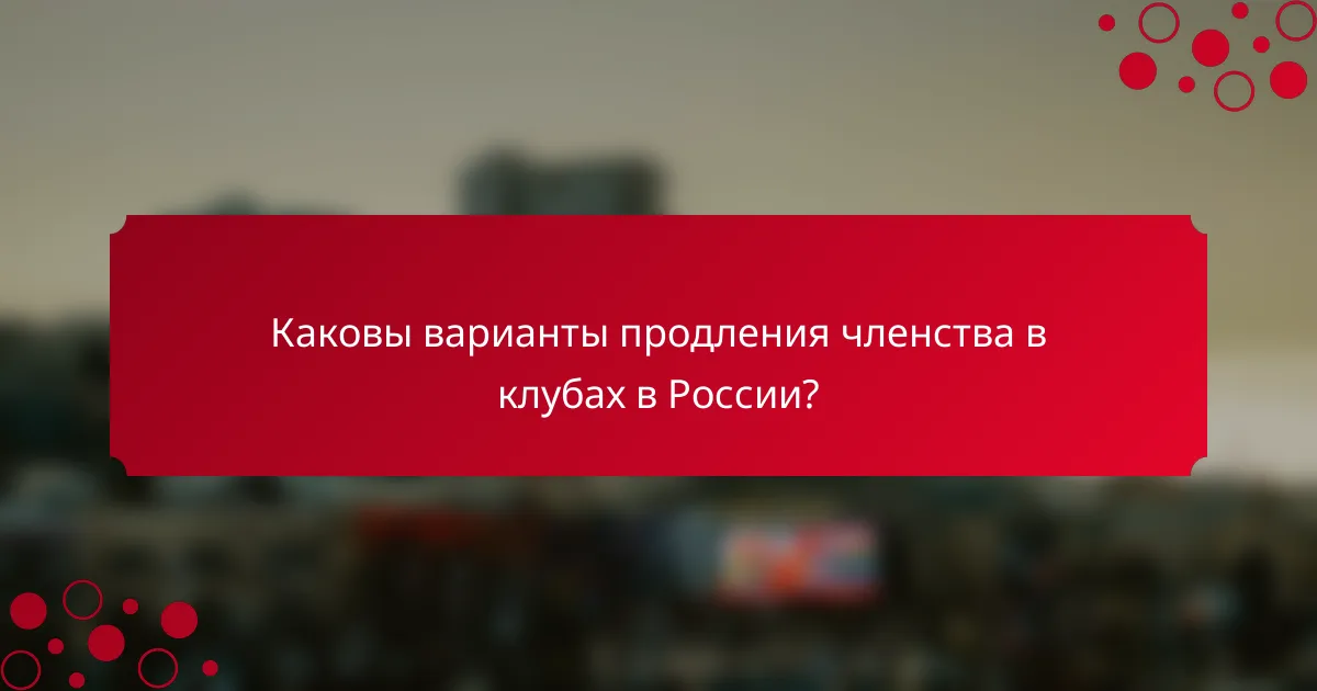 Каковы варианты продления членства в клубах в России?