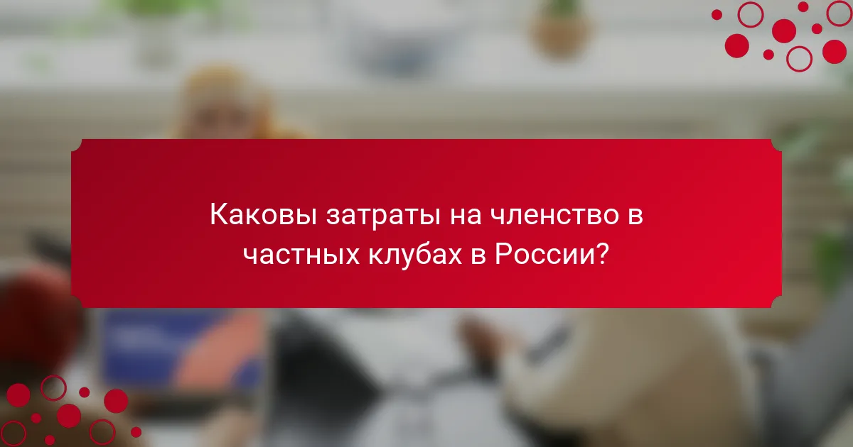 Каковы затраты на членство в частных клубах в России?
